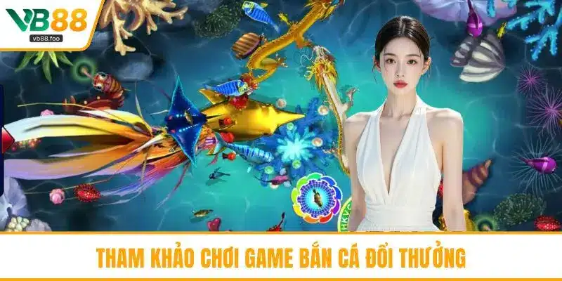 Tham khảo chơi game bắn cá đổi thưởng Tham khảo chơi game bắn cá đổi thưởng